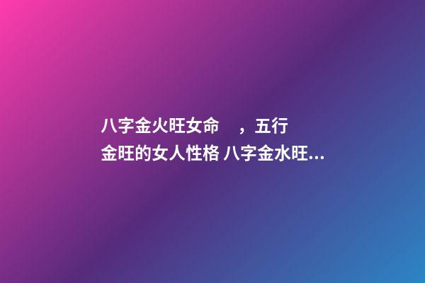 八字金火旺女命，五行金旺的女人性格 八字金水旺的女命怎么樣？-第1張-觀點-玄機派